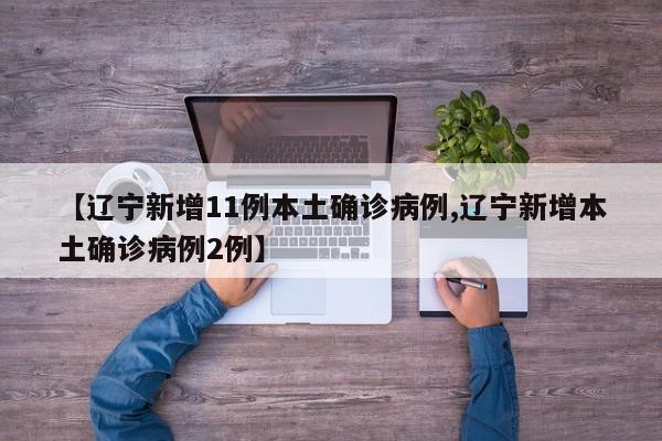 【辽宁新增11例本土确诊病例,辽宁新增本土确诊病例2例】
