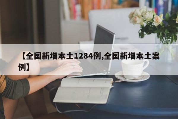 【全国新增本土1284例,全国新增本土案例】