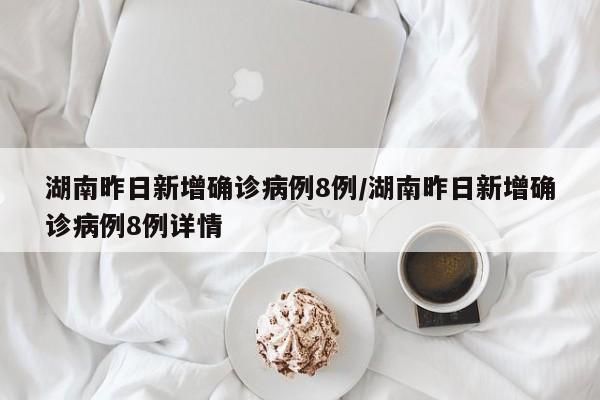 湖南昨日新增确诊病例8例/湖南昨日新增确诊病例8例详情